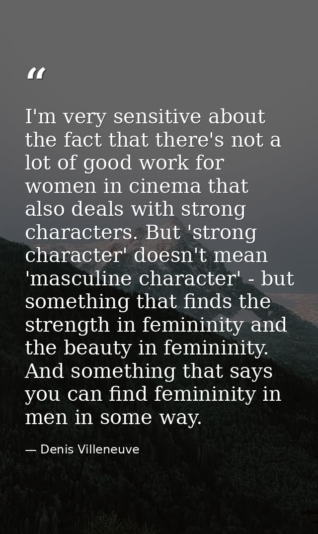 I'm very sensitive about the fact that there's not a lot of good work for women in cinema that also deals with strong ch — Denis Villeneuve