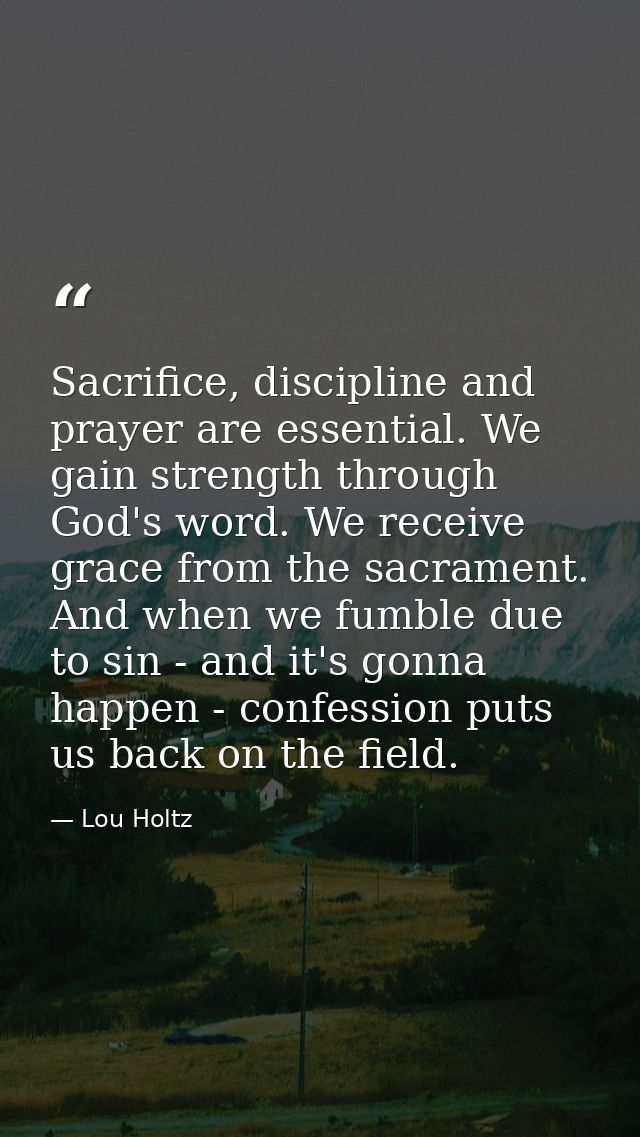 Sacrifice, discipline and prayer are essential. We gain strength through God's word. We receive grace from the sacrament — Lou Holtz