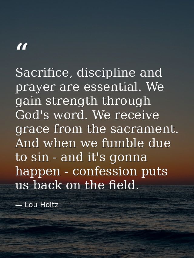 Sacrifice, discipline and prayer are essential. We gain strength through God's word. We receive grace from the sacrament — Lou Holtz