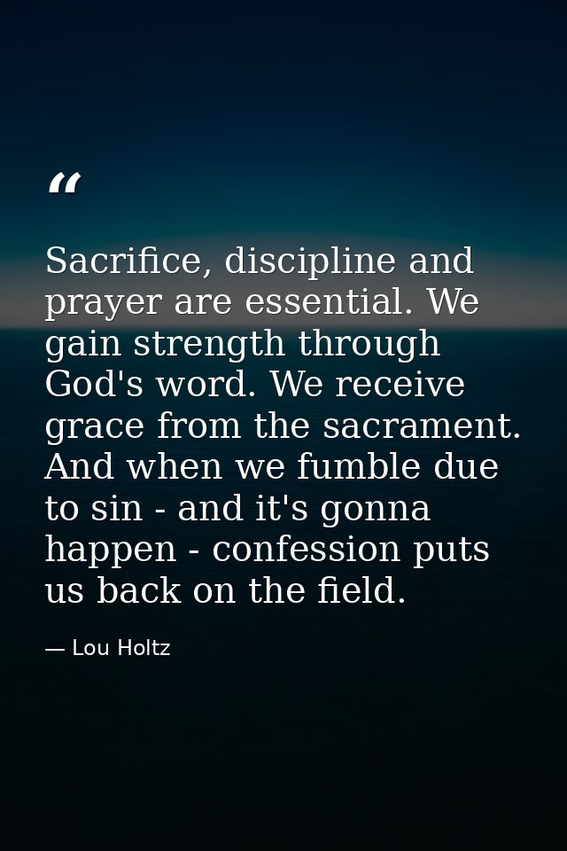Sacrifice, discipline and prayer are essential. We gain strength through God's word. We receive grace from the sacrament — Lou Holtz