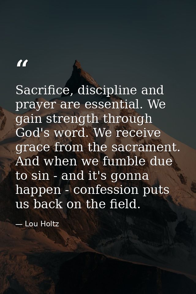 Sacrifice, discipline and prayer are essential. We gain strength through God's word. We receive grace from the sacrament — Lou Holtz