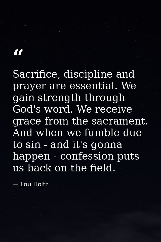 Sacrifice, discipline and prayer are essential. We gain strength through God's word. We receive grace from the sacrament — Lou Holtz