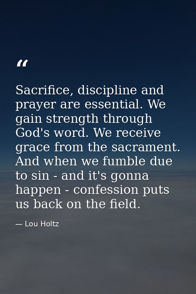Sacrifice, discipline and prayer are essential. We gain strength through God's word. We receive grace from the sacrament — Lou Holtz