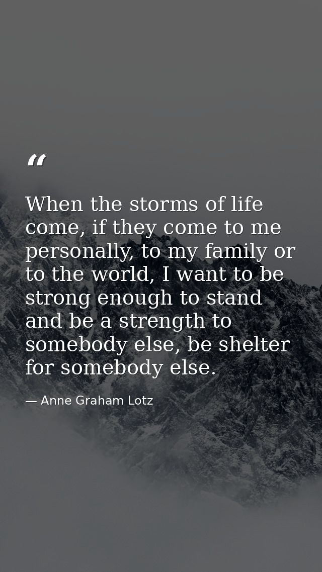 When the storms of life come, if they come to me personally, to my family or to the world, I want to be strong enough to — Anne Graham Lotz