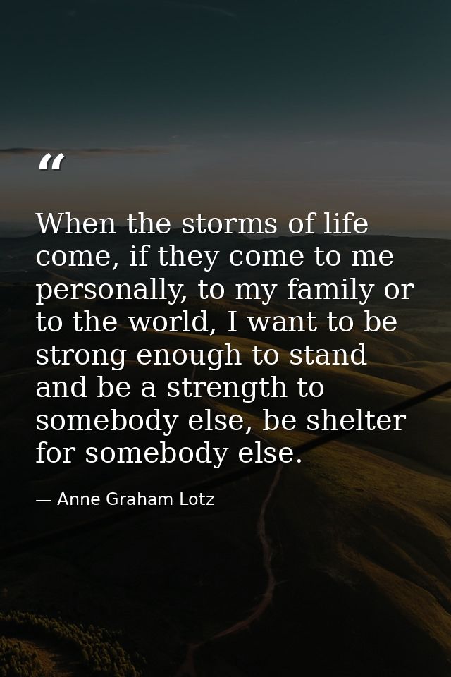 When the storms of life come, if they come to me personally, to my family or to the world, I want to be strong enough to — Anne Graham Lotz