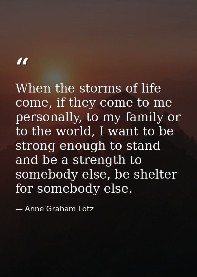 When the storms of life come, if they come to me personally, to my family or to the world, I want to be strong enough to — Anne Graham Lotz
