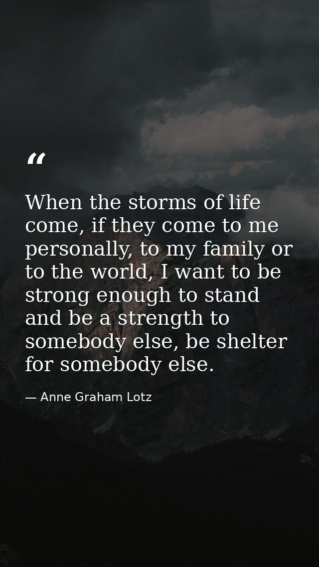 When the storms of life come, if they come to me personally, to my family or to the world, I want to be strong enough to — Anne Graham Lotz