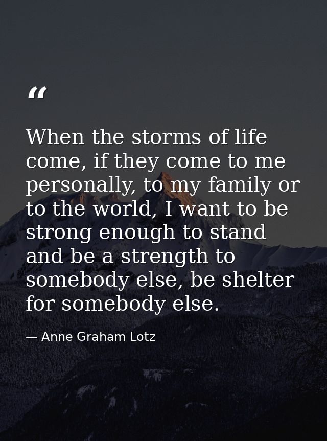 When the storms of life come, if they come to me personally, to my family or to the world, I want to be strong enough to — Anne Graham Lotz