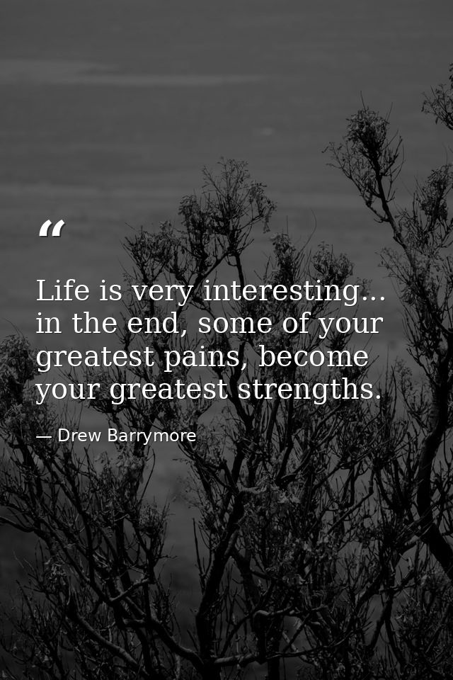 Life is very interesting... in the end, some of your greatest pains, become your greatest strengths. — Drew Barrymore