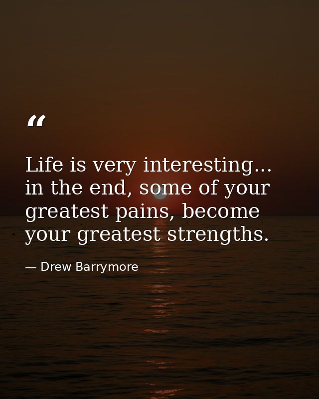 Life is very interesting... in the end, some of your greatest pains, become your greatest strengths. — Drew Barrymore
