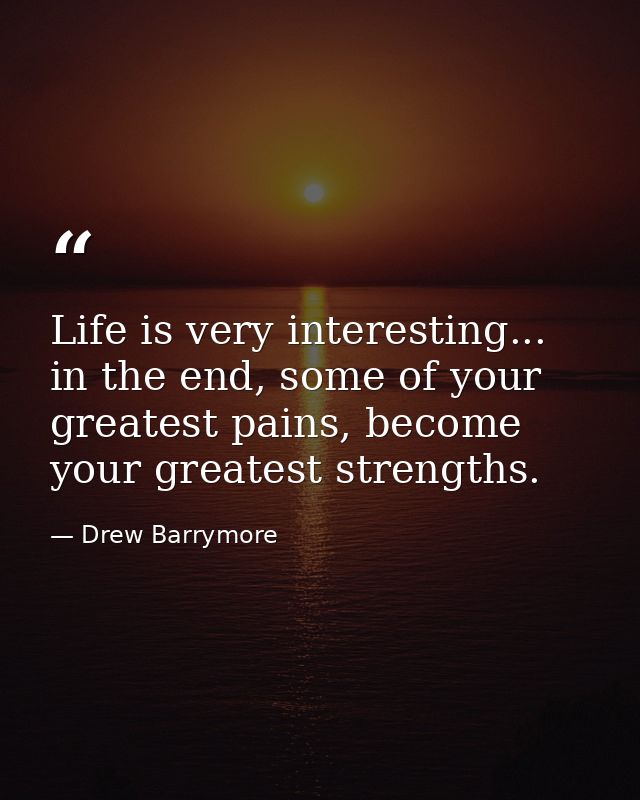 Life is very interesting... in the end, some of your greatest pains, become your greatest strengths. — Drew Barrymore