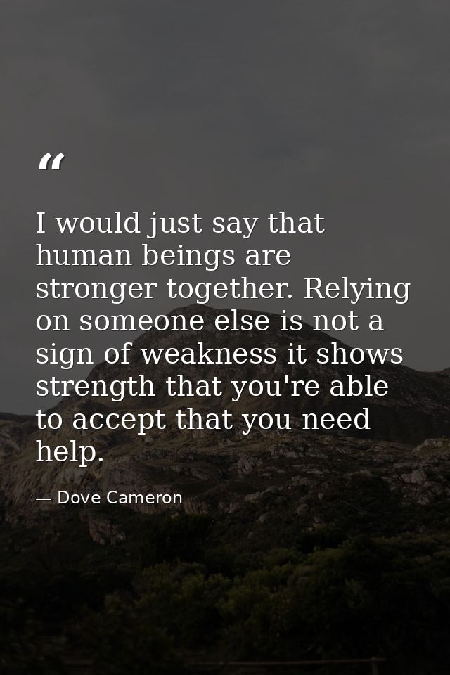I would just say that human beings are stronger together. Relying on someone else is not a sign of weakness it shows str — Dove Cameron