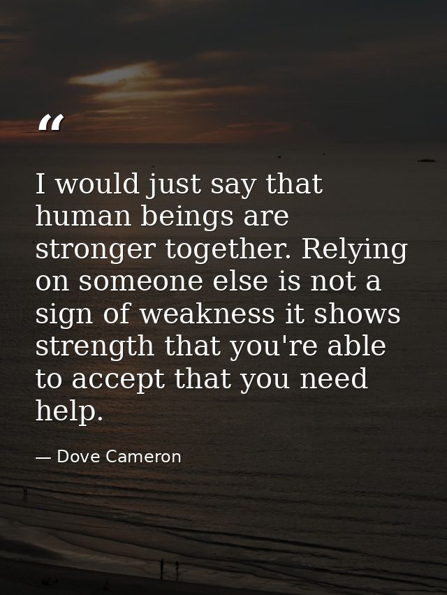 I would just say that human beings are stronger together. Relying on someone else is not a sign of weakness it shows str — Dove Cameron