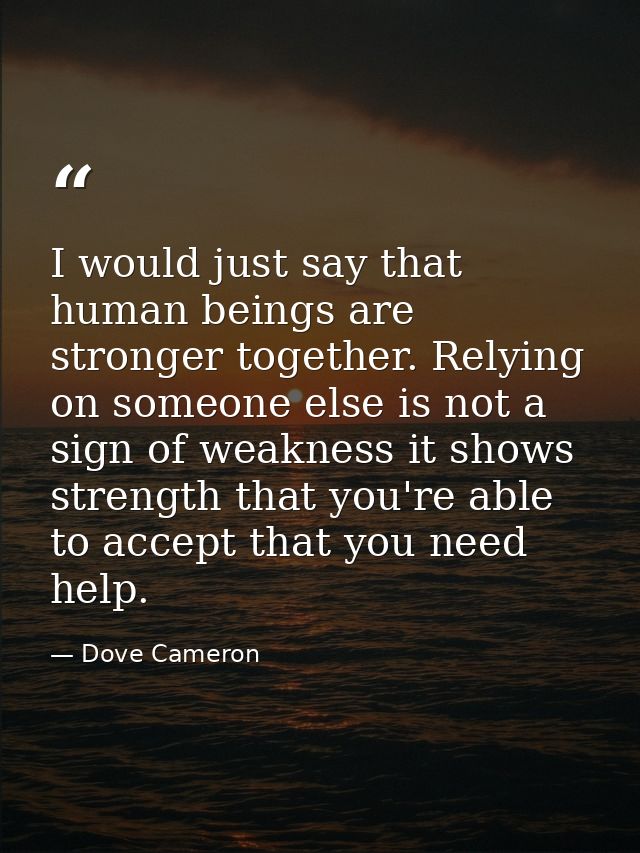 I would just say that human beings are stronger together. Relying on someone else is not a sign of weakness it shows str — Dove Cameron