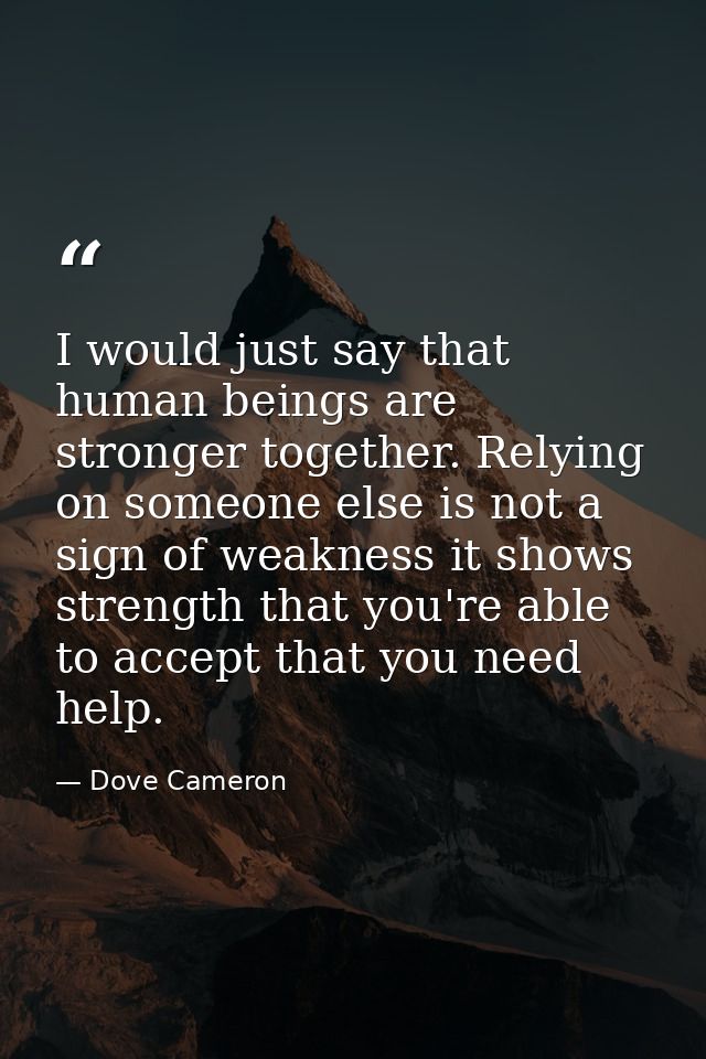 I would just say that human beings are stronger together. Relying on someone else is not a sign of weakness it shows str — Dove Cameron