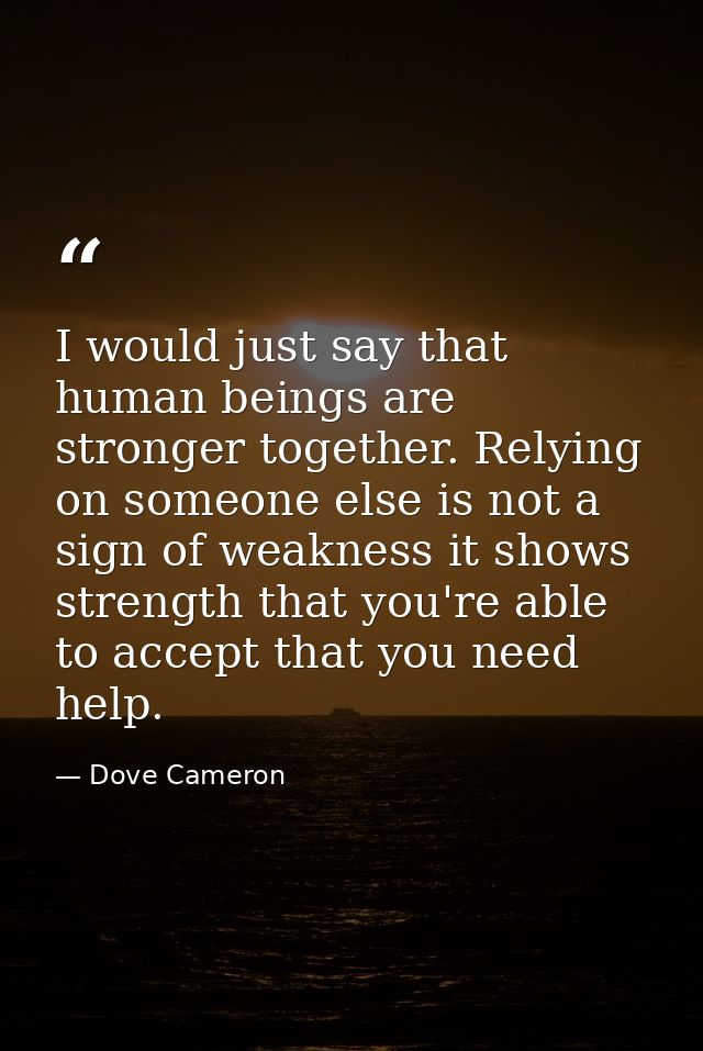 I would just say that human beings are stronger together. Relying on someone else is not a sign of weakness it shows str — Dove Cameron