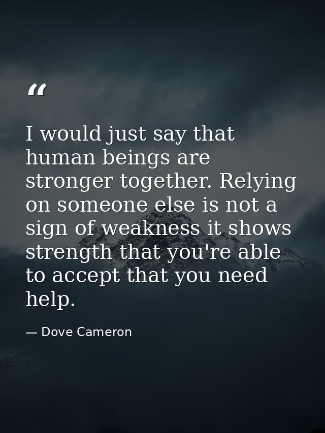 I would just say that human beings are stronger together. Relying on someone else is not a sign of weakness it shows str — Dove Cameron