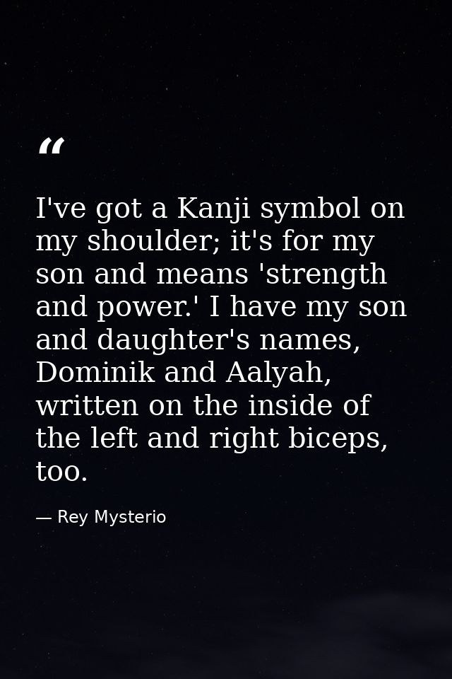 I've got a Kanji symbol on my shoulder; it's for my son and means 'strength and power.' I have my son and daughter's nam — Rey Mysterio