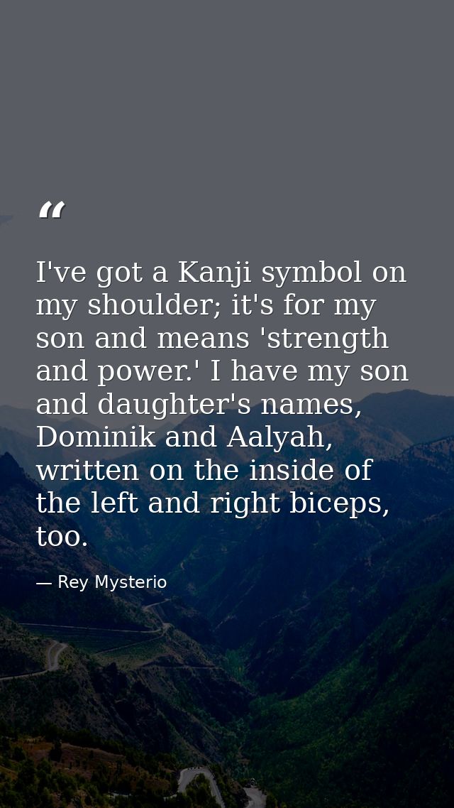 I've got a Kanji symbol on my shoulder; it's for my son and means 'strength and power.' I have my son and daughter's nam — Rey Mysterio