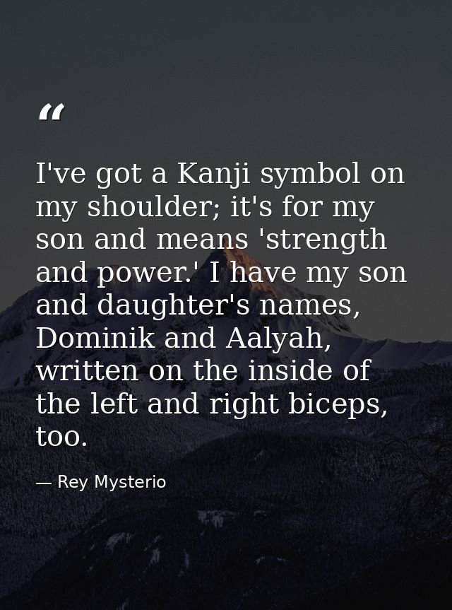 I've got a Kanji symbol on my shoulder; it's for my son and means 'strength and power.' I have my son and daughter's nam — Rey Mysterio