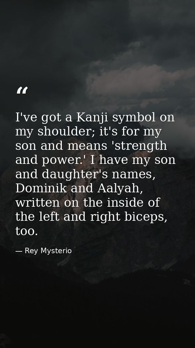 I've got a Kanji symbol on my shoulder; it's for my son and means 'strength and power.' I have my son and daughter's nam — Rey Mysterio