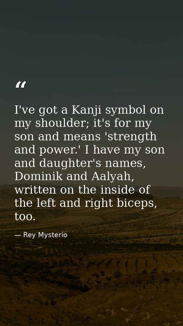 I've got a Kanji symbol on my shoulder; it's for my son and means 'strength and power.' I have my son and daughter's nam — Rey Mysterio