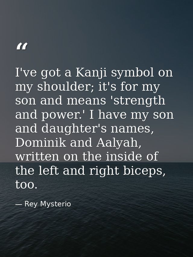 I've got a Kanji symbol on my shoulder; it's for my son and means 'strength and power.' I have my son and daughter's nam — Rey Mysterio