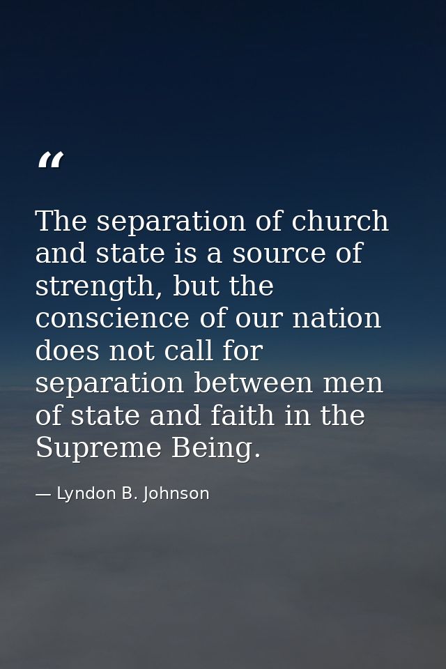 The separation of church and state is a source of strength, but the conscience of our nation does not call for separatio — Lyndon B. Johnson