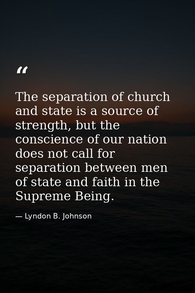 The separation of church and state is a source of strength, but the conscience of our nation does not call for separatio — Lyndon B. Johnson