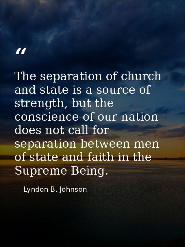 The separation of church and state is a source of strength, but the conscience of our nation does not call for separatio — Lyndon B. Johnson