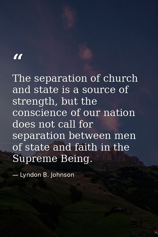 The separation of church and state is a source of strength, but the conscience of our nation does not call for separatio — Lyndon B. Johnson
