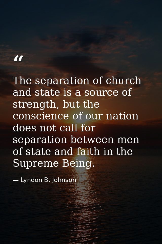 The separation of church and state is a source of strength, but the conscience of our nation does not call for separatio — Lyndon B. Johnson