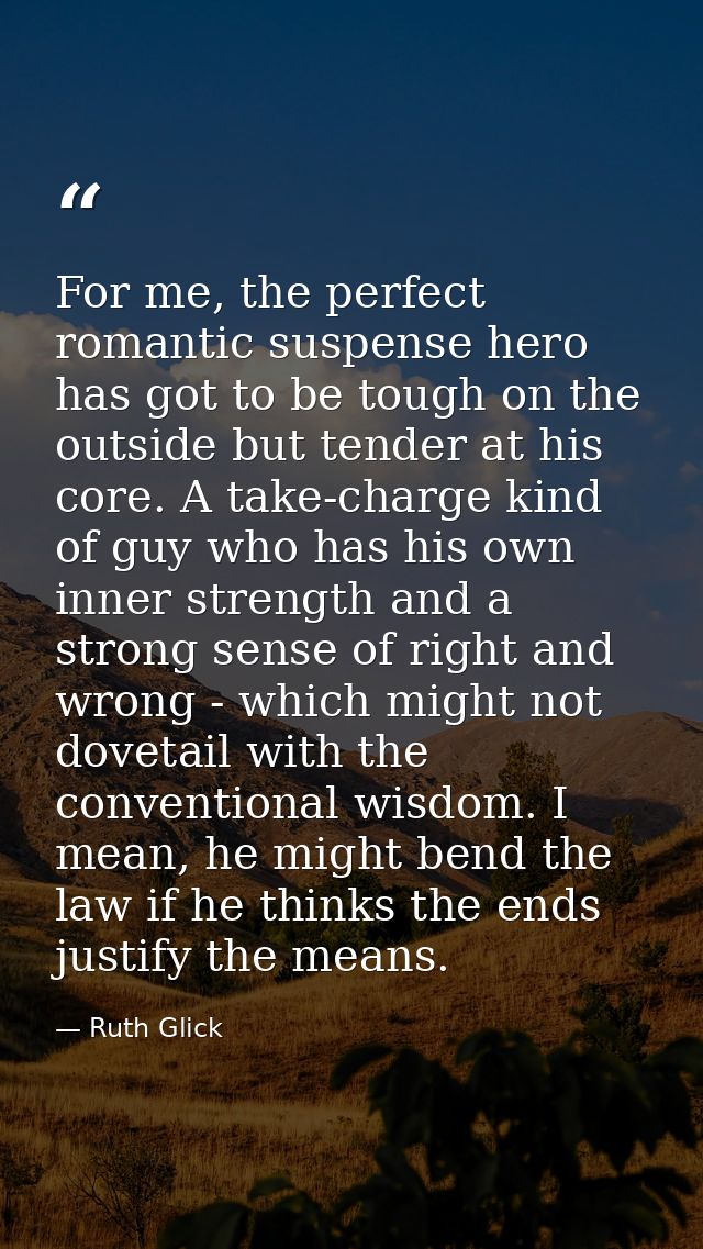 For me, the perfect romantic suspense hero has got to be tough on the outside but tender at his core. A take-charge kind — Ruth Glick