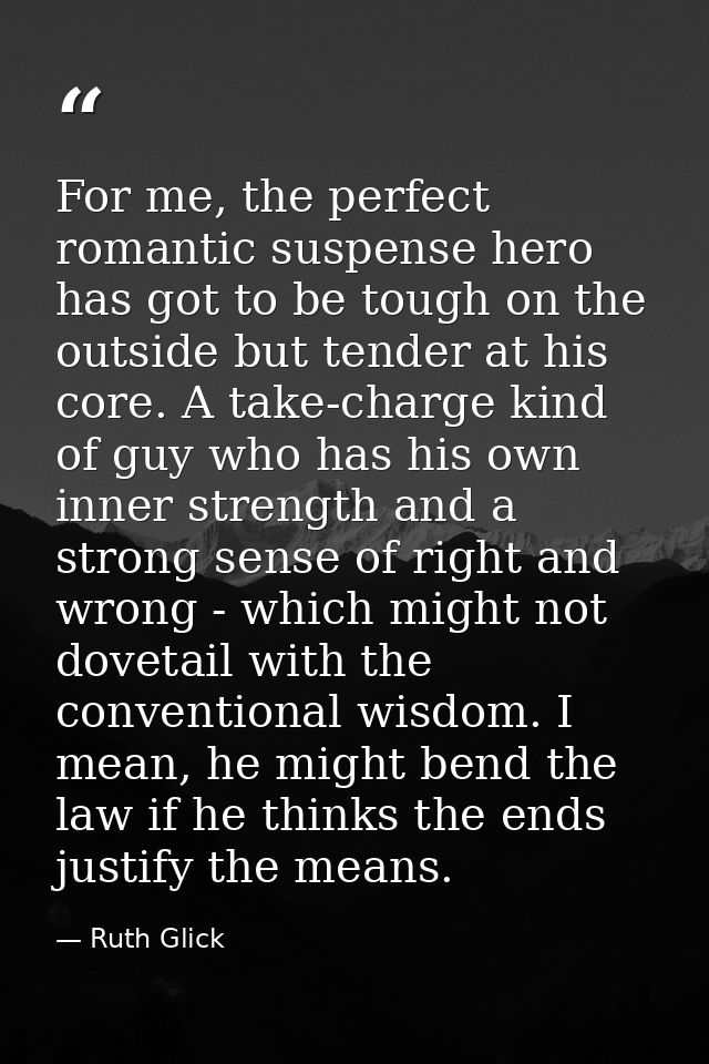 For me, the perfect romantic suspense hero has got to be tough on the outside but tender at his core. A take-charge kind — Ruth Glick