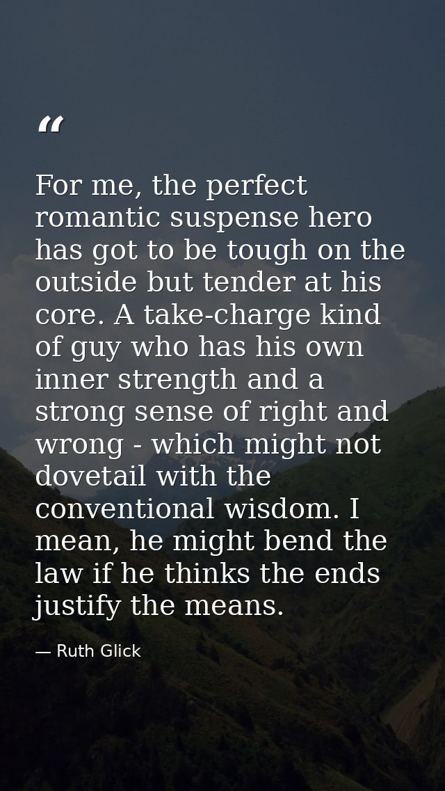 For me, the perfect romantic suspense hero has got to be tough on the outside but tender at his core. A take-charge kind — Ruth Glick