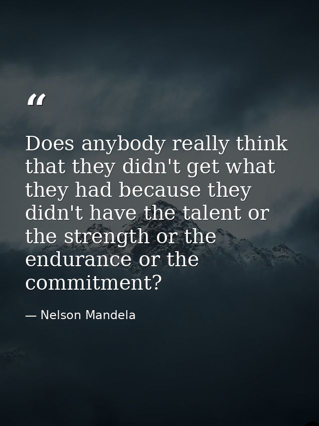 Does anybody really think that they didn't get what they had because they didn't have the talent or the strength or the  — Nelson Mandela