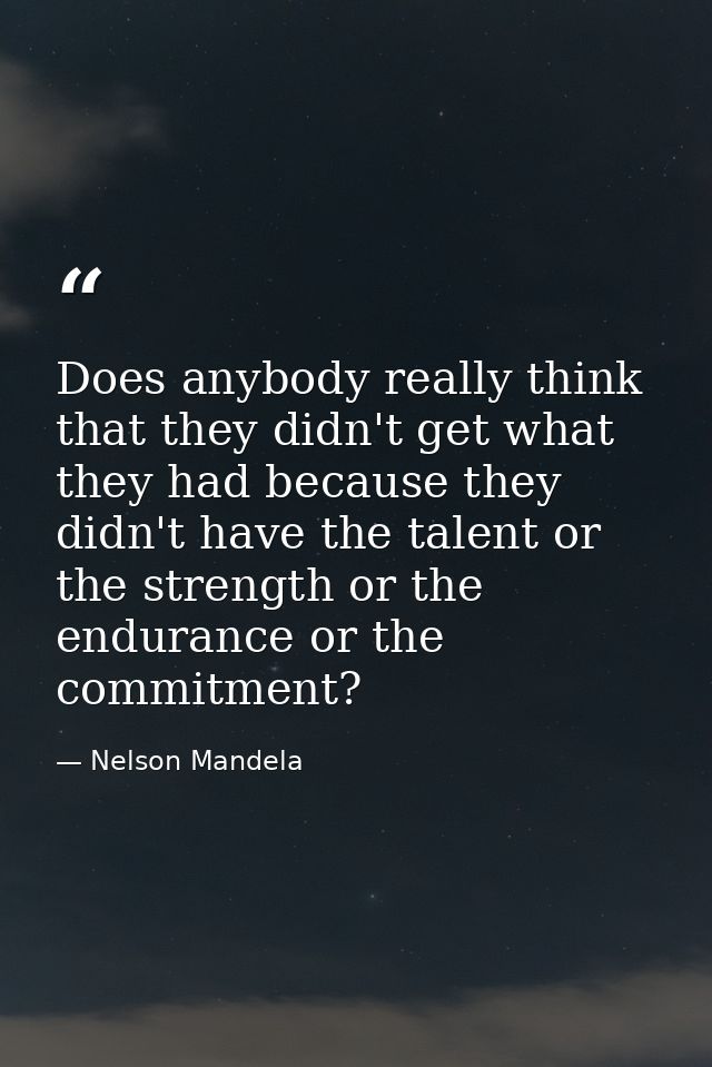 Does anybody really think that they didn't get what they had because they didn't have the talent or the strength or the  — Nelson Mandela