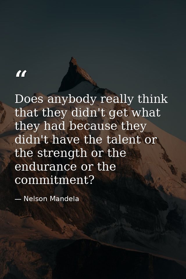 Does anybody really think that they didn't get what they had because they didn't have the talent or the strength or the  — Nelson Mandela