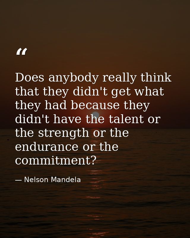 Does anybody really think that they didn't get what they had because they didn't have the talent or the strength or the  — Nelson Mandela