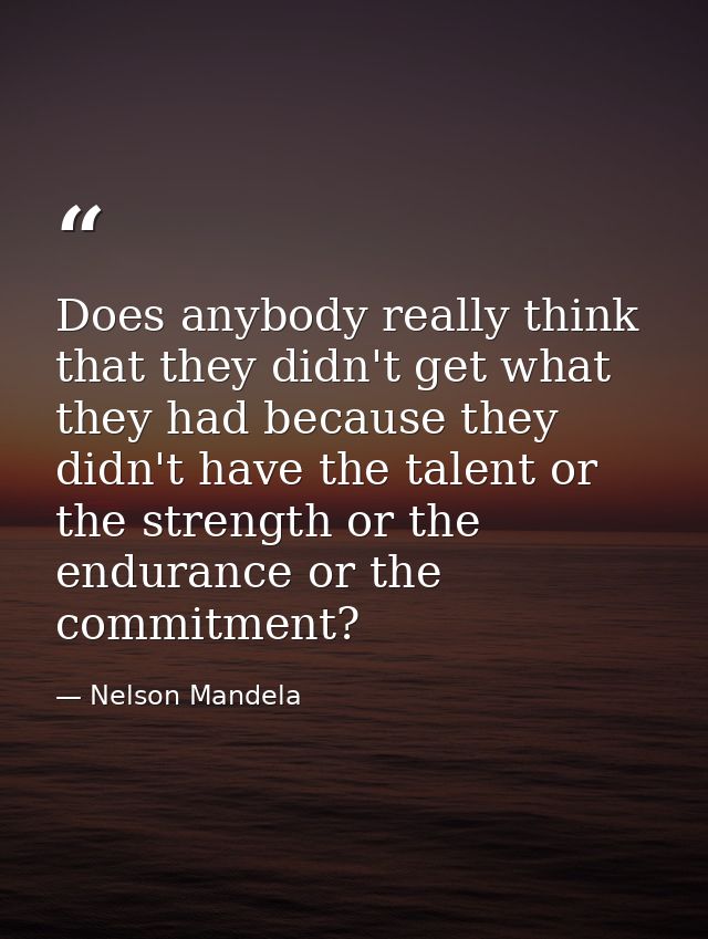 Does anybody really think that they didn't get what they had because they didn't have the talent or the strength or the  — Nelson Mandela