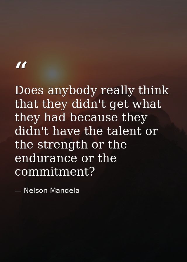 Does anybody really think that they didn't get what they had because they didn't have the talent or the strength or the  — Nelson Mandela