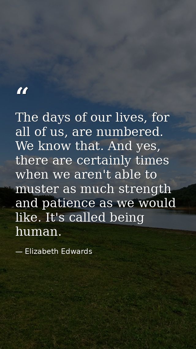 The days of our lives, for all of us, are numbered. We know that. And yes, there are certainly times when we aren't able — Elizabeth Edwards