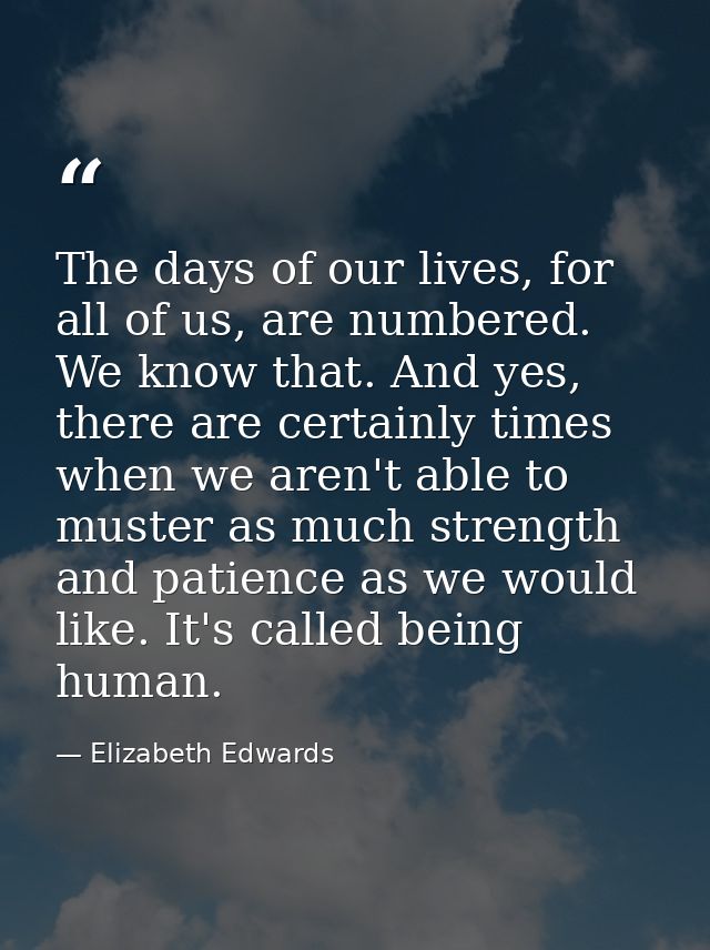 The days of our lives, for all of us, are numbered. We know that. And yes, there are certainly times when we aren't able — Elizabeth Edwards