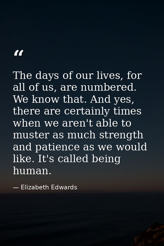 The days of our lives, for all of us, are numbered. We know that. And yes, there are certainly times when we aren't able — Elizabeth Edwards