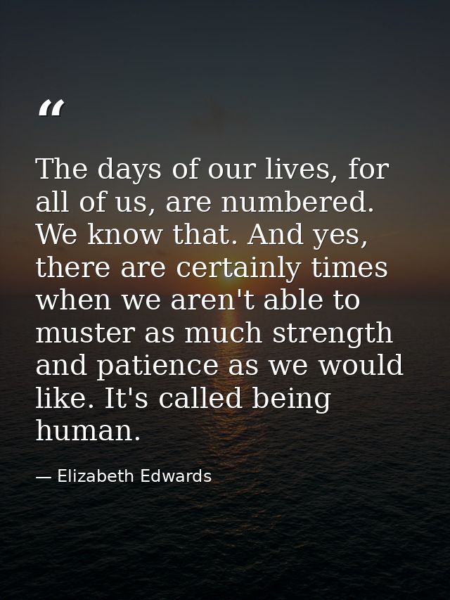 The days of our lives, for all of us, are numbered. We know that. And yes, there are certainly times when we aren't able — Elizabeth Edwards