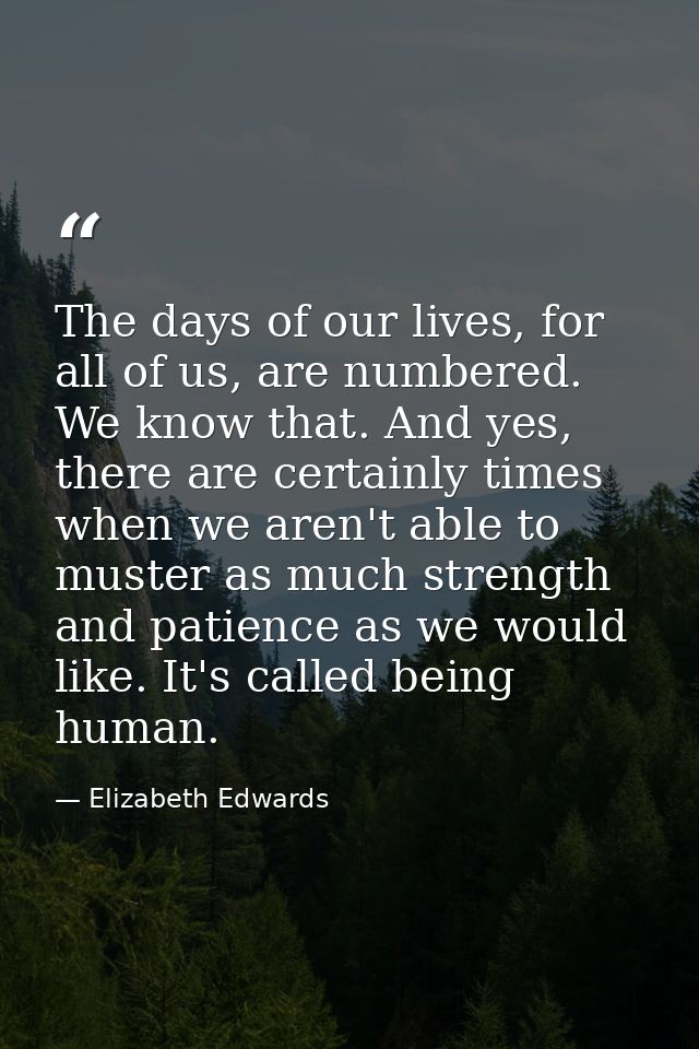 The days of our lives, for all of us, are numbered. We know that. And yes, there are certainly times when we aren't able — Elizabeth Edwards