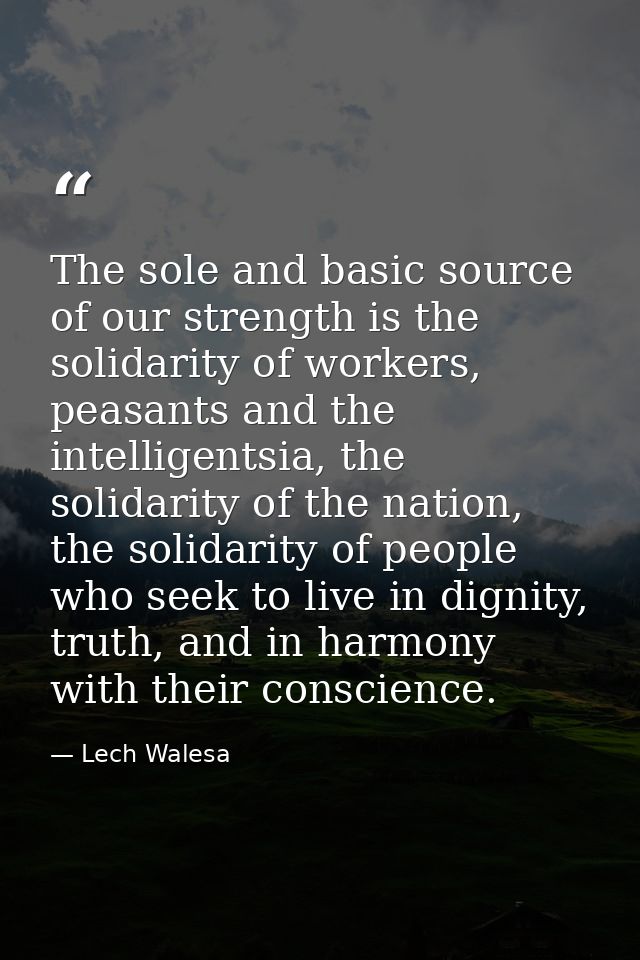 The sole and basic source of our strength is the solidarity of workers, peasants and the intelligentsia, the solidarity  — Lech Walesa
