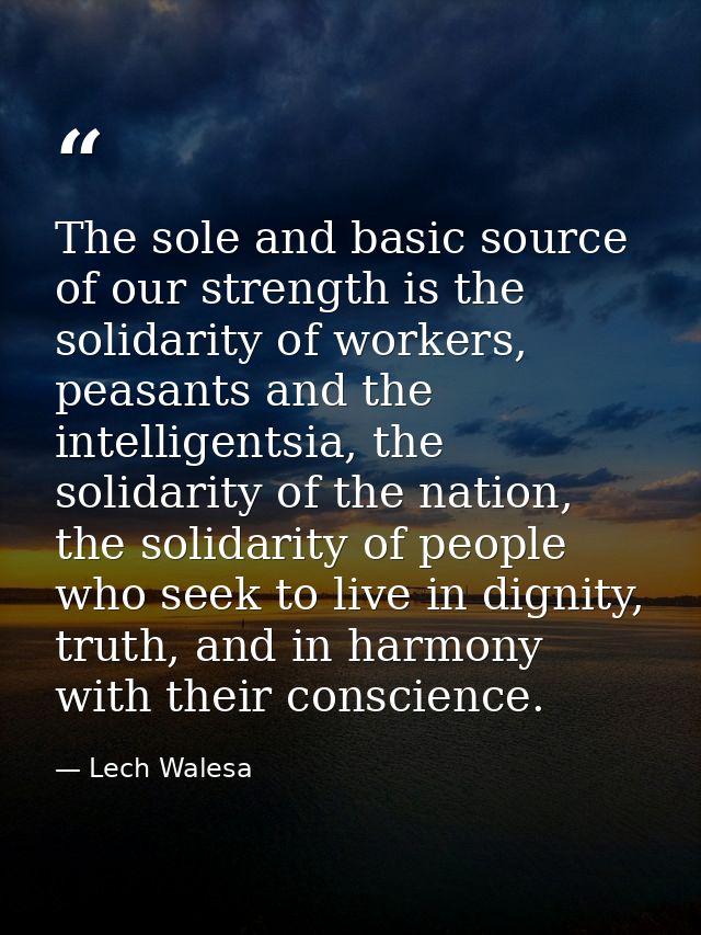The sole and basic source of our strength is the solidarity of workers, peasants and the intelligentsia, the solidarity  — Lech Walesa