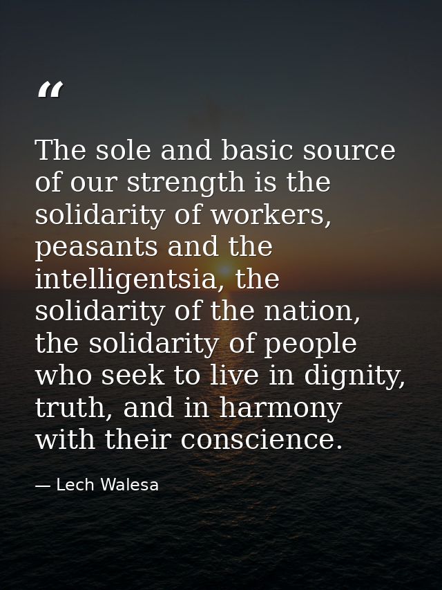 The sole and basic source of our strength is the solidarity of workers, peasants and the intelligentsia, the solidarity  — Lech Walesa