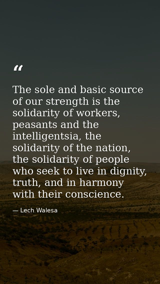 The sole and basic source of our strength is the solidarity of workers, peasants and the intelligentsia, the solidarity  — Lech Walesa
